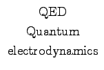 $\begin{array}{c}
\hbox{QED} \\
\hbox{Quantum} \\
\hbox{electrodynamics} \\
\end{array}$