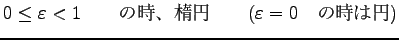 $\displaystyle 0 \leq \varepsilon < 1 \qquad \hbox{の時、楕円}
\qquad (\varepsilon=0 \quad \hbox{の時は円})$