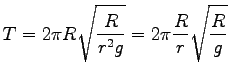 $\displaystyle T=2\pi R \sqrt{\frac{R}{r^2 g}}=2\pi \frac{R}{r}\sqrt{\frac{R}{g}}$