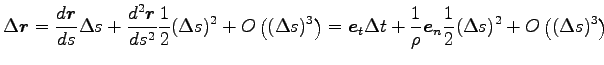 $\displaystyle \Delta {\boldsymbol r}=\frac{d {\boldsymbol r}}{ds} \Delta s + \f...
...{1}{\rho} {\boldsymbol e}_n \frac{1}{2}(\Delta s)^2
+O\left((\Delta s)^3\right)$