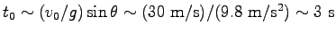 $ t_0 \sim (v_0/g) \sin \theta \sim (30~\hbox{m/s})/(9.8~\hbox{m}/\hbox{s}^2)
\sim 3~\hbox{s}$